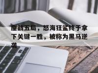 星空体育全站-鏖战五局，怒海狂鲨终于拿下关键一胜，被称为黑马逆袭