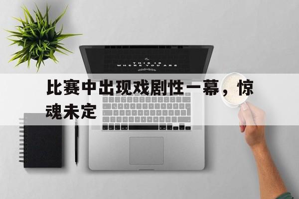 比赛中出现戏剧性一幕，惊魂未定